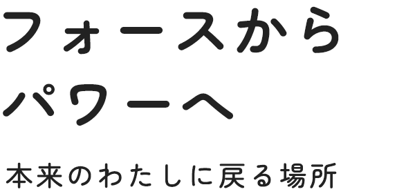 フォースからパワーへ 本来のわたしに戻る場所